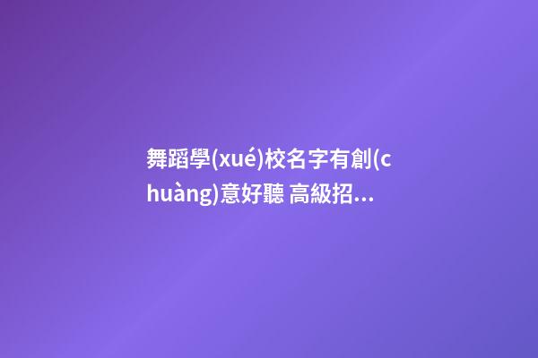 舞蹈學(xué)校名字有創(chuàng)意好聽 高級招財藝術(shù)公司名,起名之家-第1張-公司起名-玄機派